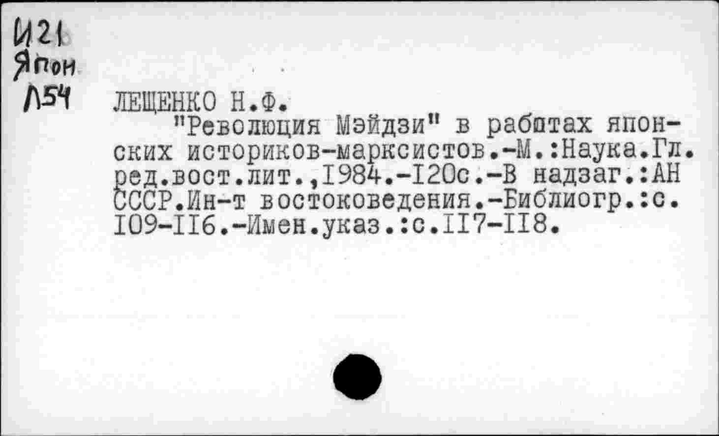 ﻿Й2| Япои №
ЛЕЩЕНКО Н.Ф.
’’Революция Мэйдзи” в работах японских историков-марксистов.-М.:Наука.Гл. ред.вост.лит.,1984.-120с.-В надзаг.:АН СССР.Ин-т востоковедения.-Виблиогр.:с. 109-116.-Имен.указ.:с.117-118.